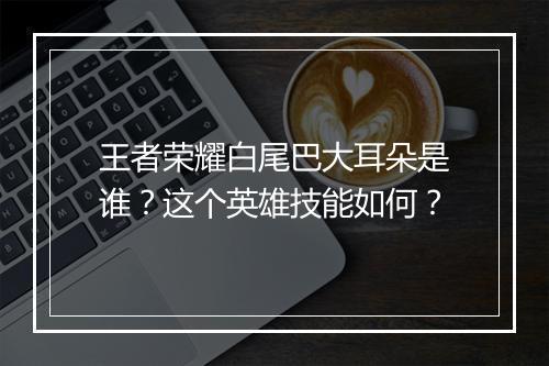 王者荣耀白尾巴大耳朵是谁？这个英雄技能如何？