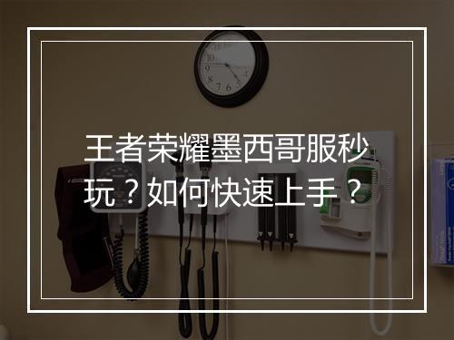 王者荣耀墨西哥服秒玩？如何快速上手？