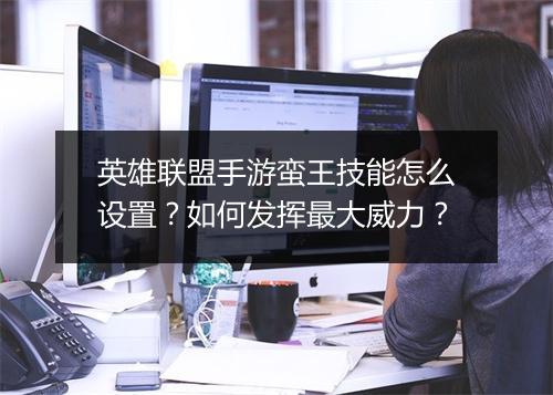 英雄联盟手游蛮王技能怎么设置？如何发挥最大威力？