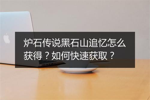 炉石传说黑石山追忆怎么获得？如何快速获取？