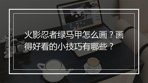 火影忍者绿马甲怎么画？画得好看的小技巧有哪些？