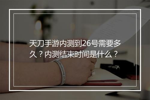 天刀手游内测到26号需要多久？内测结束时间是什么？