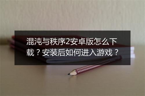 混沌与秩序2安卓版怎么下载？安装后如何进入游戏？