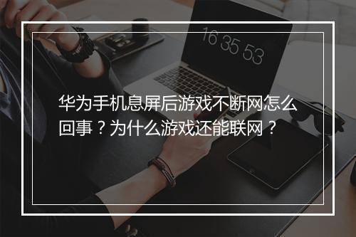 华为手机息屏后游戏不断网怎么回事？为什么游戏还能联网？