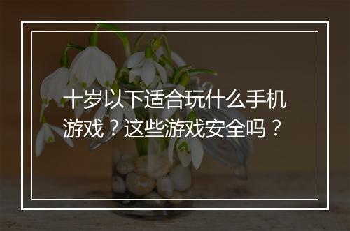 十岁以下适合玩什么手机游戏？这些游戏安全吗？