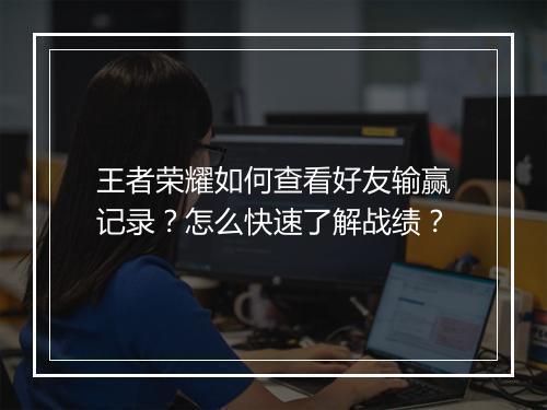 王者荣耀如何查看好友输赢记录？怎么快速了解战绩？
