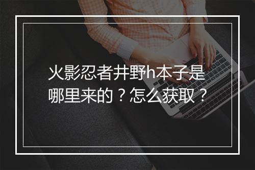 火影忍者井野h本子是哪里来的？怎么获取？