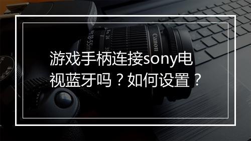 游戏手柄连接sony电视蓝牙吗？如何设置？
