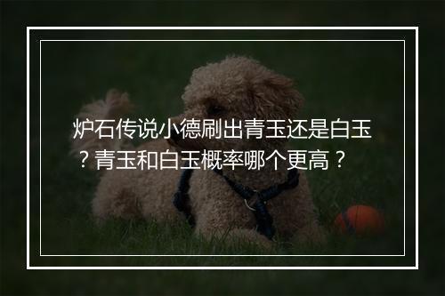 炉石传说小德刷出青玉还是白玉？青玉和白玉概率哪个更高？