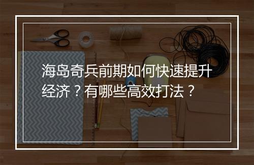 海岛奇兵前期如何快速提升经济？有哪些高效打法？