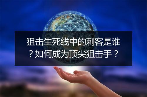 狙击生死线中的刺客是谁？如何成为顶尖狙击手？