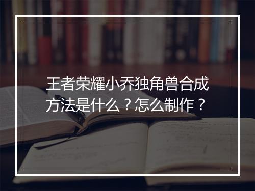 王者荣耀小乔独角兽合成方法是什么？怎么制作？