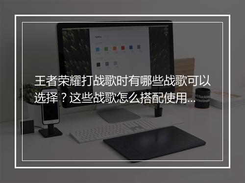 王者荣耀打战歌时有哪些战歌可以选择？这些战歌怎么搭配使用？