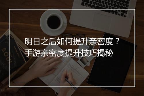 明日之后如何提升亲密度？手游亲密度提升技巧揭秘