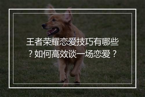 王者荣耀恋爱技巧有哪些？如何高效谈一场恋爱？