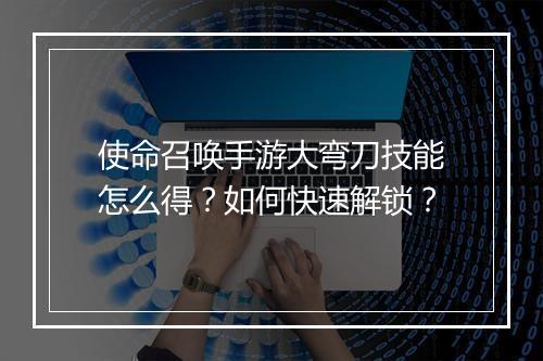 使命召唤手游大弯刀技能怎么得？如何快速解锁？