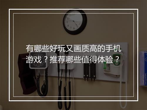 有哪些好玩又画质高的手机游戏?推荐哪些值得体验?