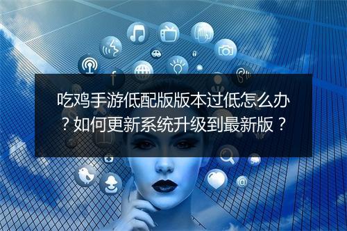 吃鸡手游低配版版本过低怎么办？如何更新系统升级到最新版？