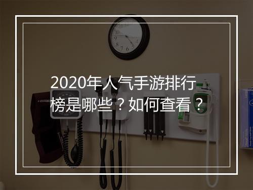 2020年人气手游排行榜是哪些？如何查看？