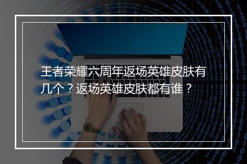 王者荣耀六周年返场英雄皮肤有几个？返场英雄皮肤都有谁？