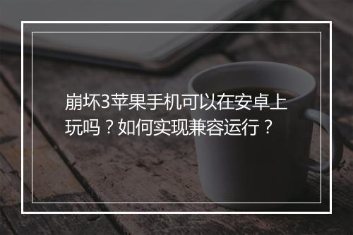 崩坏3苹果手机可以在安卓上玩吗？如何实现兼容运行？