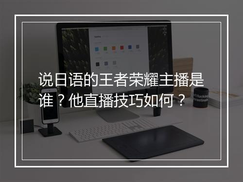 说日语的王者荣耀主播是谁？他直播技巧如何？