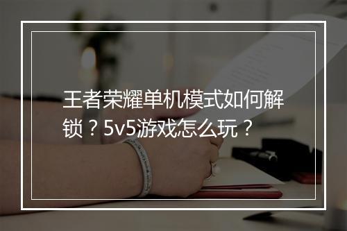 王者荣耀单机模式如何解锁？5v5游戏怎么玩？