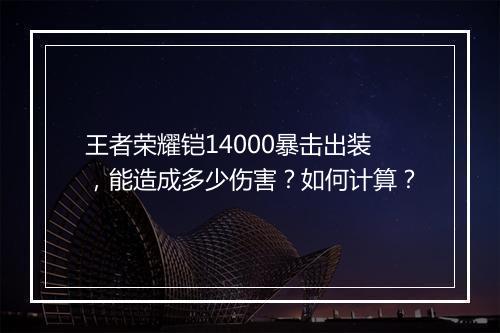 王者荣耀铠14000暴击出装，能造成多少伤害？如何计算？