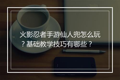火影忍者手游仙人兜怎么玩？基础教学技巧有哪些？