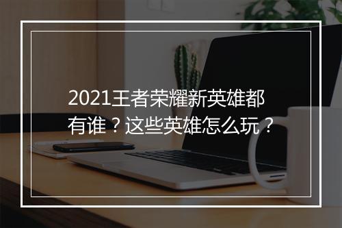 2021王者荣耀新英雄都有谁？这些英雄怎么玩？