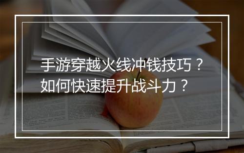 手游穿越火线冲钱技巧？如何快速提升战斗力？