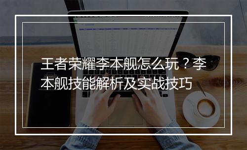 王者荣耀李本舰怎么玩？李本舰技能解析及实战技巧