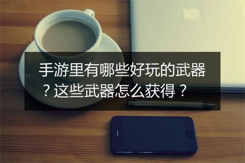 手游里有哪些好玩的武器？这些武器怎么获得？