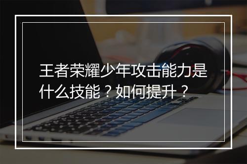 王者荣耀少年攻击能力是什么技能？如何提升？