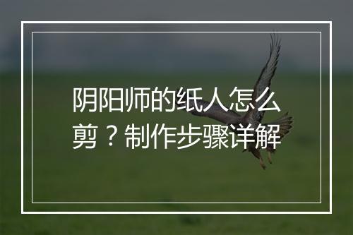 阴阳师的纸人怎么剪？制作步骤详解