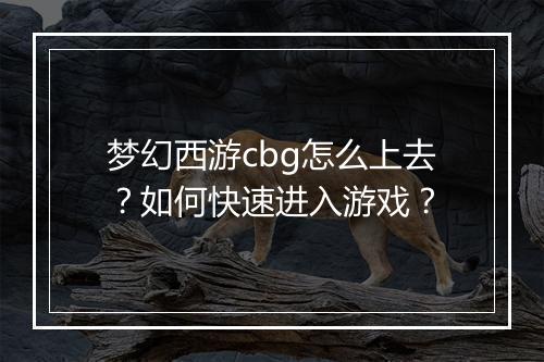 梦幻西游cbg怎么上去？如何快速进入游戏？