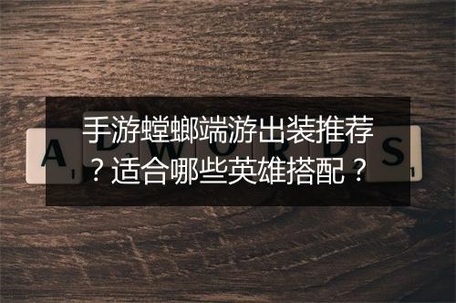 手游螳螂端游出装推荐？适合哪些英雄搭配？