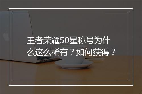 王者荣耀50星称号为什么这么稀有？如何获得？
