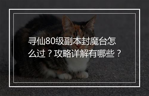 寻仙80级副本封魔台怎么过？攻略详解有哪些？