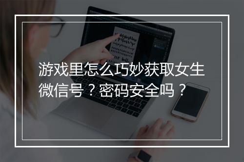 游戏里怎么巧妙获取女生微信号？密码安全吗？