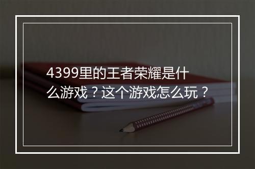 4399里的王者荣耀是什么游戏？这个游戏怎么玩？