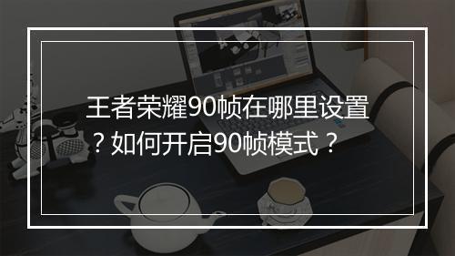王者荣耀90帧在哪里设置？如何开启90帧模式？