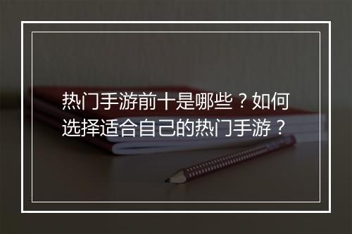 热门手游前十是哪些？如何选择适合自己的热门手游？
