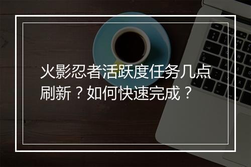 火影忍者活跃度任务几点刷新？如何快速完成？