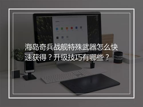 海岛奇兵战舰特殊武器怎么快速获得？升级技巧有哪些？