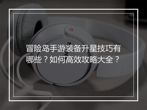 冒险岛手游装备升星技巧有哪些？如何高效攻略大全？
