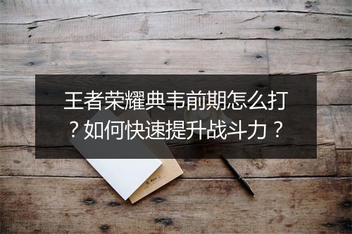 王者荣耀典韦前期怎么打？如何快速提升战斗力？