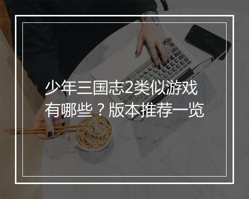 少年三国志2类似游戏有哪些？版本推荐一览