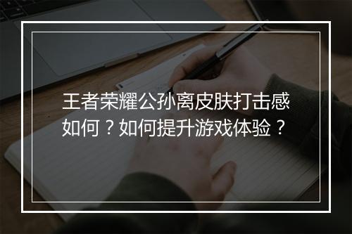 王者荣耀公孙离皮肤打击感如何？如何提升游戏体验？