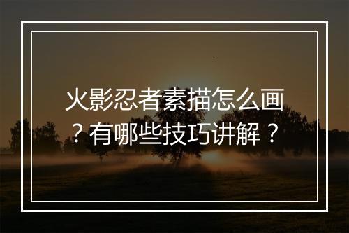 火影忍者素描怎么画？有哪些技巧讲解？